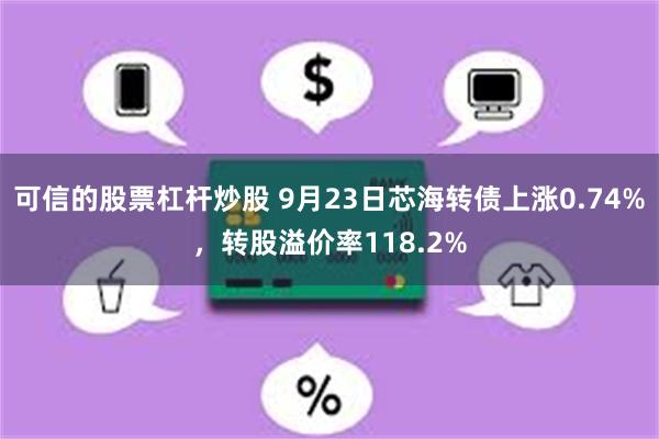 可信的股票杠杆炒股 9月23日芯海转债上涨0.74%，转股溢价率118.2%