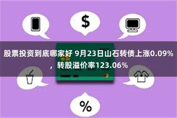 股票投资到底哪家好 9月23日山石转债上涨0.09%，转股溢价率123.06%