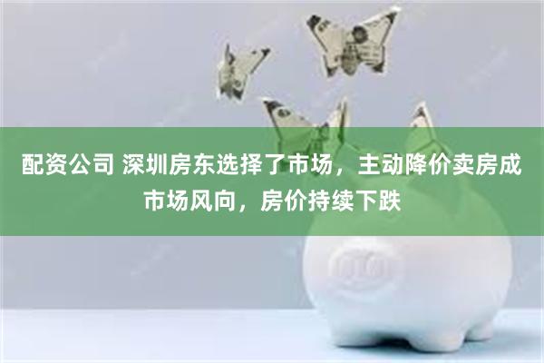 配资公司 深圳房东选择了市场，主动降价卖房成市场风向，房价持续下跌