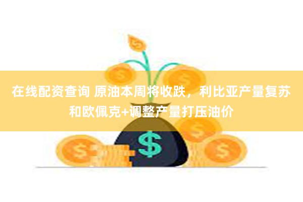 在线配资查询 原油本周将收跌，利比亚产量复苏和欧佩克+调整产量打压油价