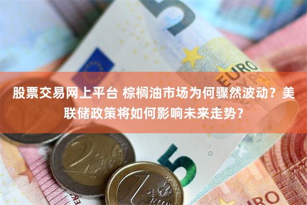 股票交易网上平台 棕榈油市场为何骤然波动？美联储政策将如何影响未来走势？