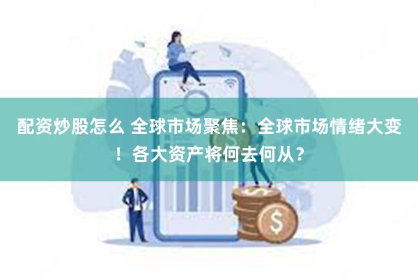 配资炒股怎么 全球市场聚焦：全球市场情绪大变！各大资产将何去何从？