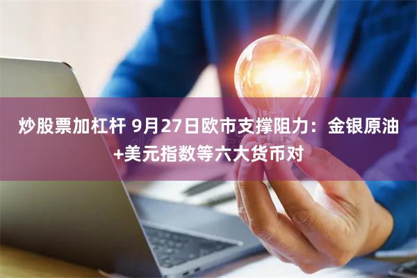 炒股票加杠杆 9月27日欧市支撑阻力：金银原油+美元指数等六大货币对