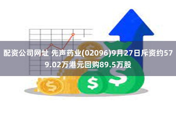 配资公司网址 先声药业(02096)9月27日斥资约579.02万港元回购89.5万股