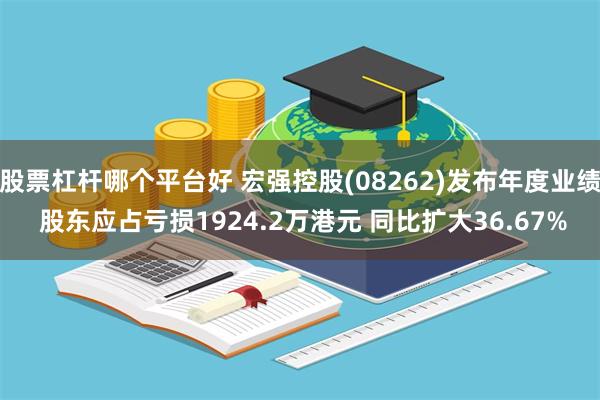 股票杠杆哪个平台好 宏强控股(08262)发布年度业绩 股东应占亏损1924.2万港元 同比扩大36.67%