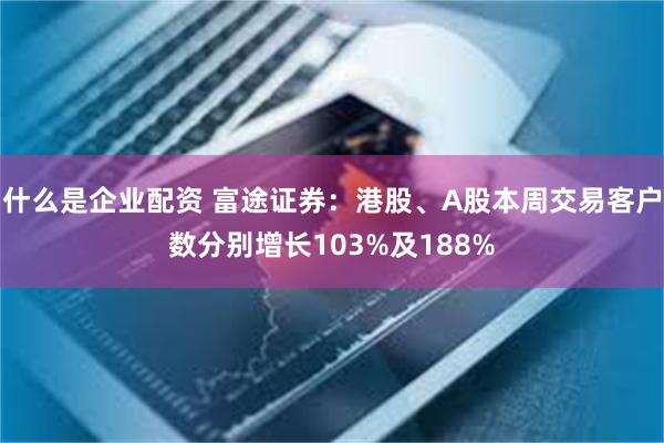 什么是企业配资 富途证券：港股、A股本周交易客户数分别增长103%及188%