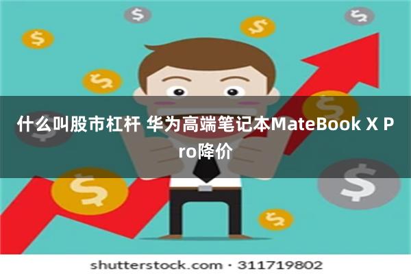 什么叫股市杠杆 华为高端笔记本MateBook X Pro降价