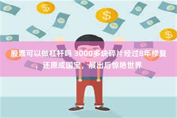 股票可以做杠杆吗 3000多块碎片经过8年修复，还原成国宝，展出后惊艳世界