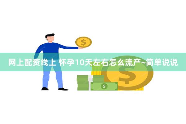 网上配资线上 怀孕10天左右怎么流产~简单说说