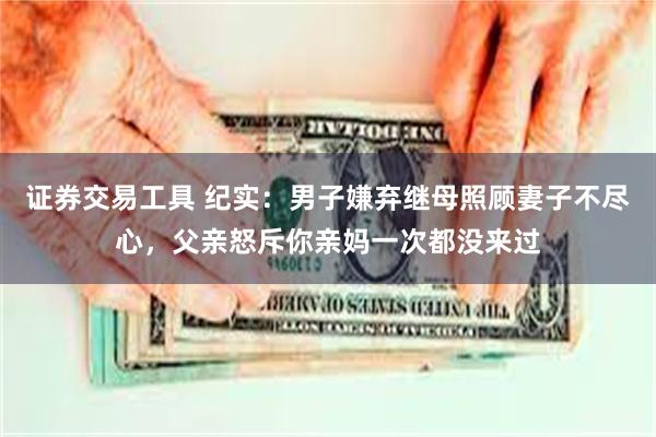 证券交易工具 纪实：男子嫌弃继母照顾妻子不尽心，父亲怒斥你亲妈一次都没来过