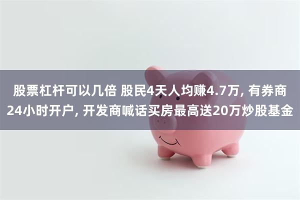 股票杠杆可以几倍 股民4天人均赚4.7万, 有券商24小时开户, 开发商喊话买房最高送20万炒股基金