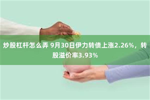 炒股杠杆怎么弄 9月30日伊力转债上涨2.26%，转股溢价率3.93%