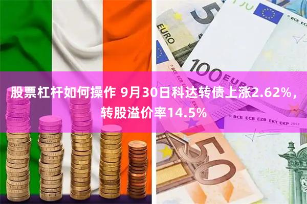 股票杠杆如何操作 9月30日科达转债上涨2.62%，转股溢价率14.5%