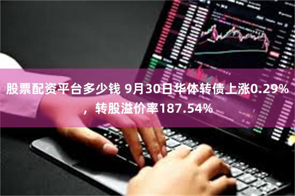 股票配资平台多少钱 9月30日华体转债上涨0.29%，转股溢价率187.54%