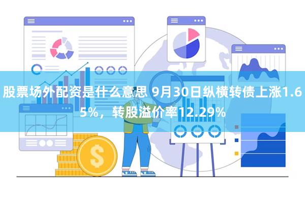 股票场外配资是什么意思 9月30日纵横转债上涨1.65%，转股溢价率12.29%