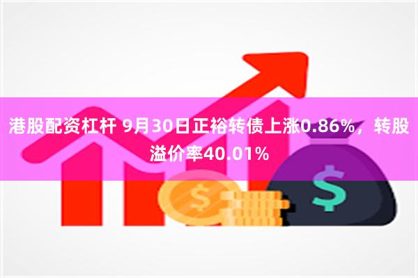 港股配资杠杆 9月30日正裕转债上涨0.86%，转股溢价率40.01%