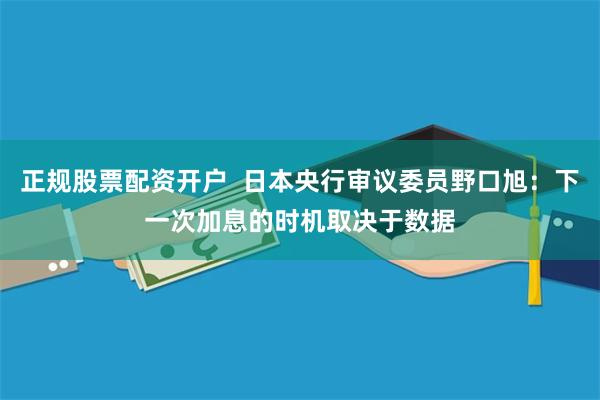 正规股票配资开户  日本央行审议委员野口旭：下一次加息的时机取决于数据