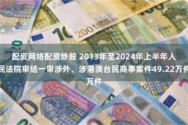 配资网络配资炒股 2013年至2024年上半年人民法院审结一审涉外、涉港澳台民商事案件49.22万件