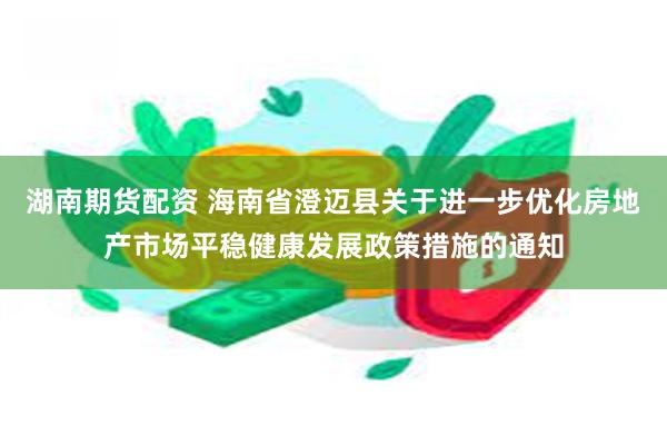 湖南期货配资 海南省澄迈县关于进一步优化房地产市场平稳健康发展政策措施的通知