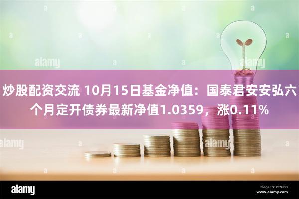 炒股配资交流 10月15日基金净值：国泰君安安弘六个月定开债券最新净值1.0359，涨0.11%