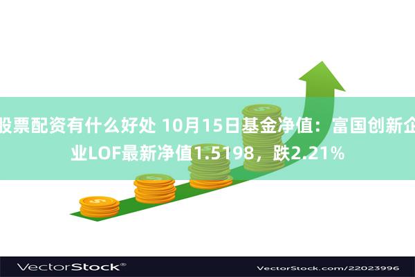 股票配资有什么好处 10月15日基金净值：富国创新企业LOF最新净值1.5198，跌2.21%