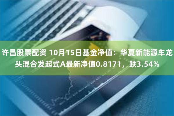 许昌股票配资 10月15日基金净值：华夏新能源车龙头混合发起式A最新净值0.8171，跌3.54%