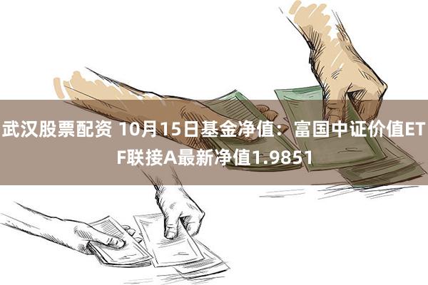 武汉股票配资 10月15日基金净值：富国中证价值ETF联接A最新净值1.9851