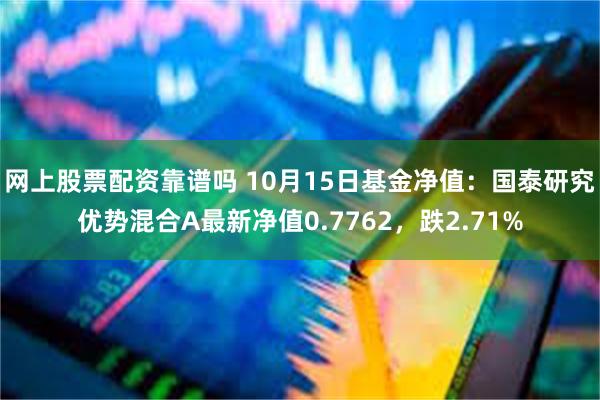 网上股票配资靠谱吗 10月15日基金净值：国泰研究优势混合A最新净值0.7762，跌2.71%