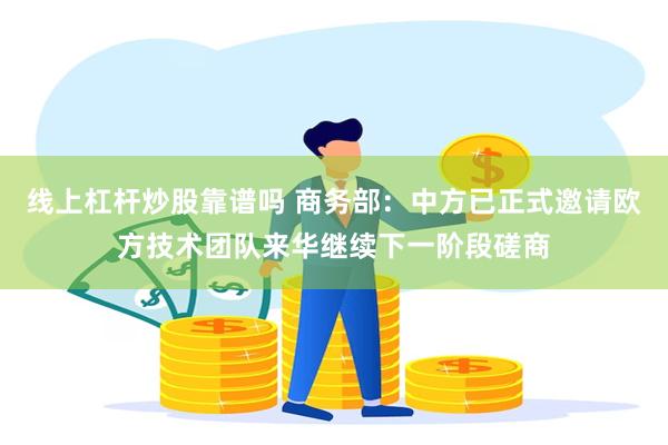 线上杠杆炒股靠谱吗 商务部：中方已正式邀请欧方技术团队来华继续下一阶段磋商