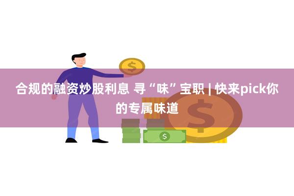 合规的融资炒股利息 寻“味”宝职 | 快来pick你的专属味道