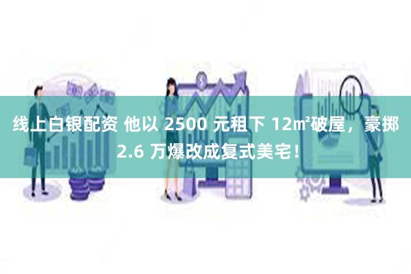 线上白银配资 他以 2500 元租下 12㎡破屋，豪掷 2.6 万爆改成复式美宅！