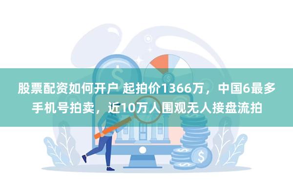 股票配资如何开户 起拍价1366万，中国6最多手机号拍卖，近10万人围观无人接盘流拍