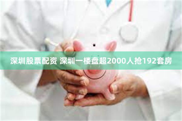 深圳股票配资 深圳一楼盘超2000人抢192套房