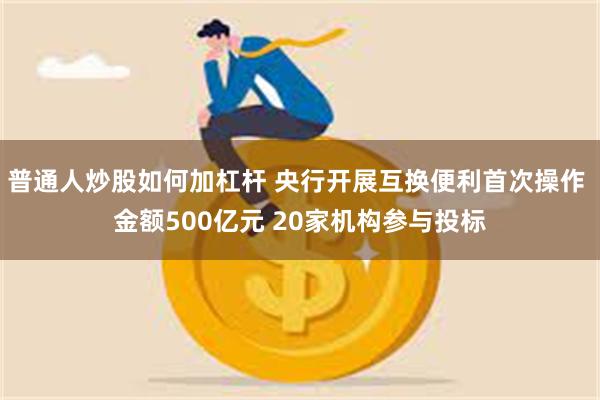 普通人炒股如何加杠杆 央行开展互换便利首次操作 金额500亿元 20家机构参与投标