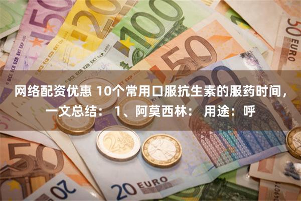 网络配资优惠 10个常用口服抗生素的服药时间，一文总结： 1、阿莫西林： 用途：呼