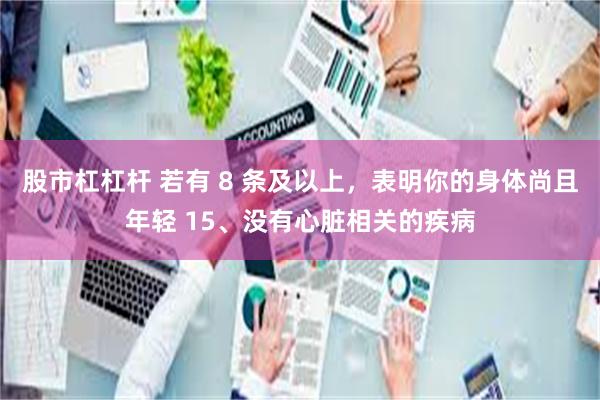 股市杠杠杆 若有 8 条及以上，表明你的身体尚且年轻 15、没有心脏相关的疾病