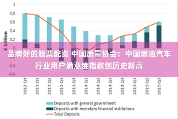 品牌好的股票配资 中国质量协会：中国燃油汽车行业用户满意度指数创历史新高