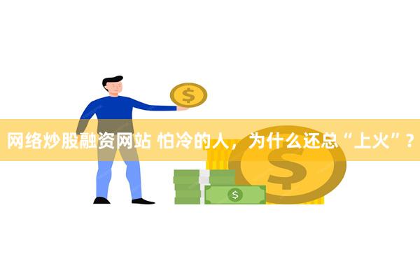 网络炒股融资网站 怕冷的人，为什么还总“上火”？