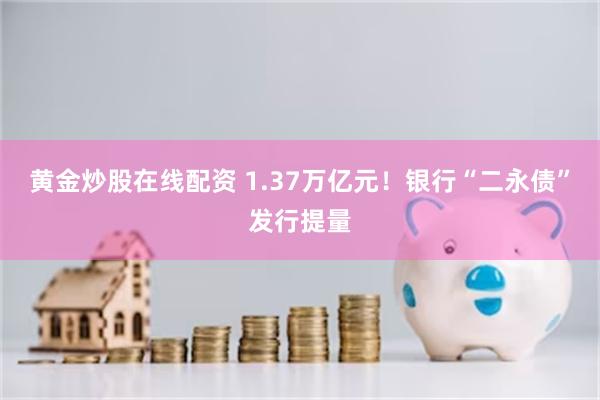 黄金炒股在线配资 1.37万亿元！银行“二永债”发行提量