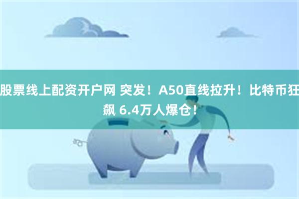 股票线上配资开户网 突发！A50直线拉升！比特币狂飙 6.4万人爆仓！