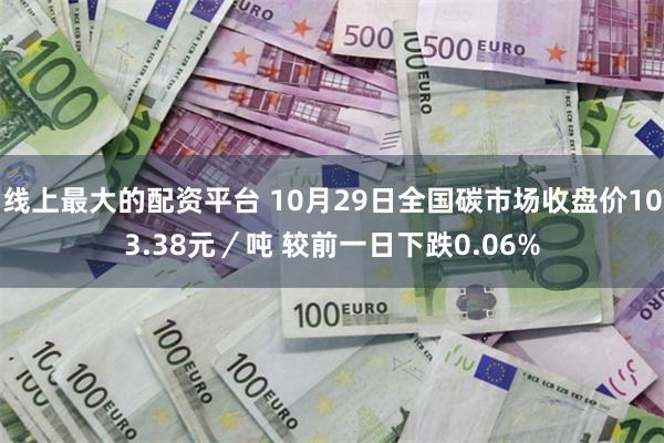 线上最大的配资平台 10月29日全国碳市场收盘价103.38元／吨 较前一日下跌0.06%