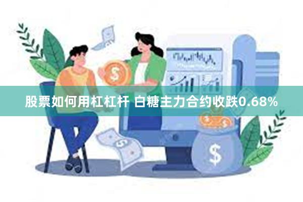 股票如何用杠杠杆 白糖主力合约收跌0.68%