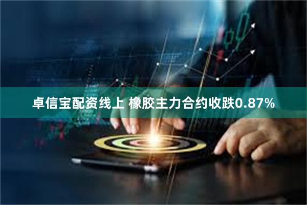 卓信宝配资线上 橡胶主力合约收跌0.87%