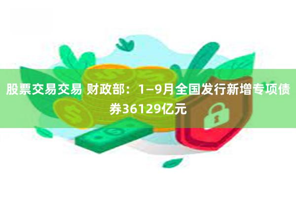 股票交易交易 财政部：1—9月全国发行新增专项债券36129亿元