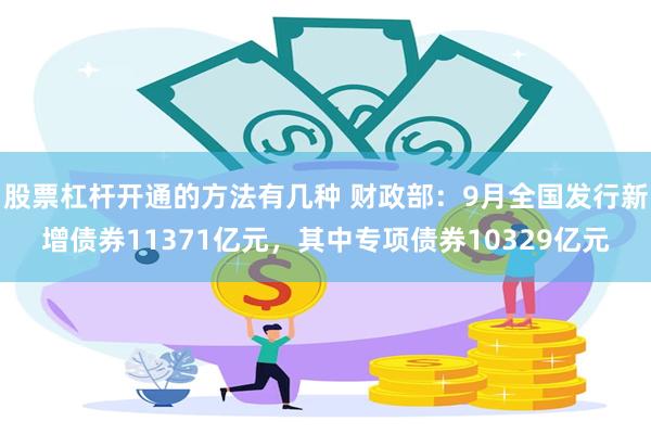 股票杠杆开通的方法有几种 财政部：9月全国发行新增债券11371亿元，其中专项债券10329亿元