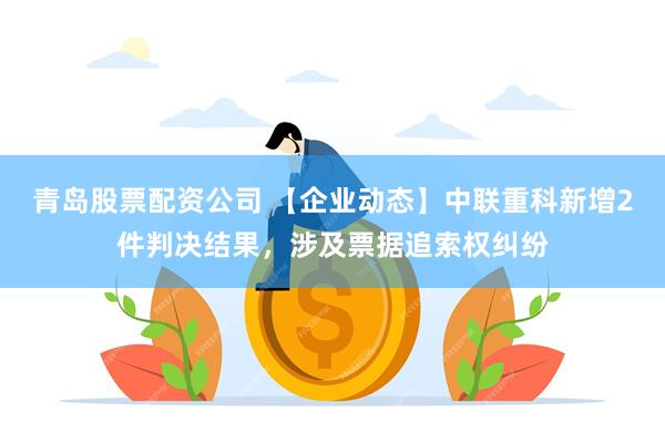 青岛股票配资公司 【企业动态】中联重科新增2件判决结果，涉及票据追索权纠纷