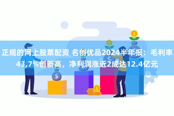 正规的网上股票配资 名创优品2024半年报：毛利率43.7%创新高，净利润涨近2成达12.4亿元