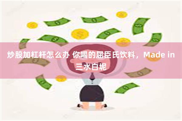 炒股加杠杆怎么办 你喝的屈臣氏饮料，Made in三水白坭