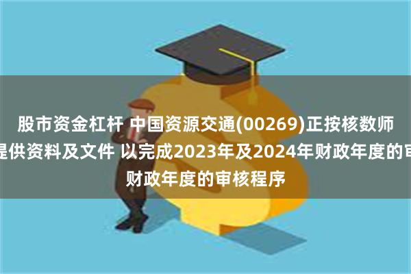 股市资金杠杆 中国资源交通(00269)正按核数师的要求提供资料及文件 以完成2023年及2024年财政年度的审核程序