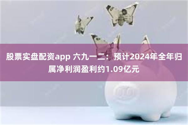 股票实盘配资app 六九一二：预计2024年全年归属净利润盈利约1.09亿元